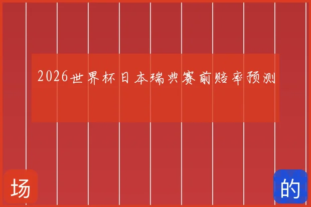 2026世界杯日本瑞典赛前赔率预测
