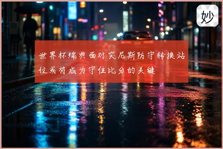 世界杯瑞典面对突尼斯防守转换站位或将成为守住比分的关键