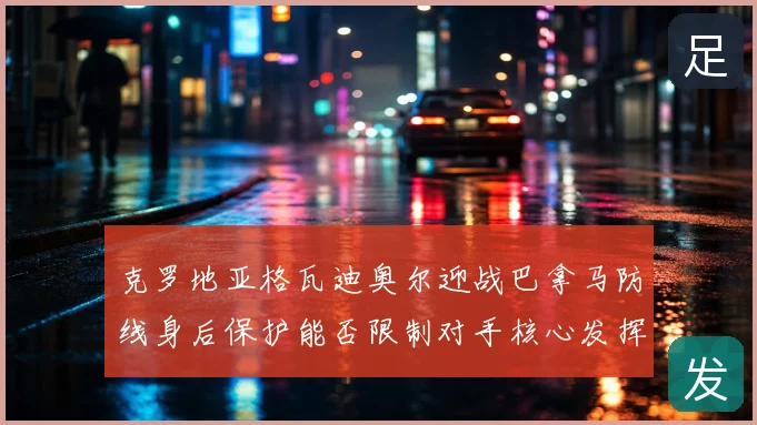 克罗地亚格瓦迪奥尔迎战巴拿马防线身后保护能否限制对手核心发挥