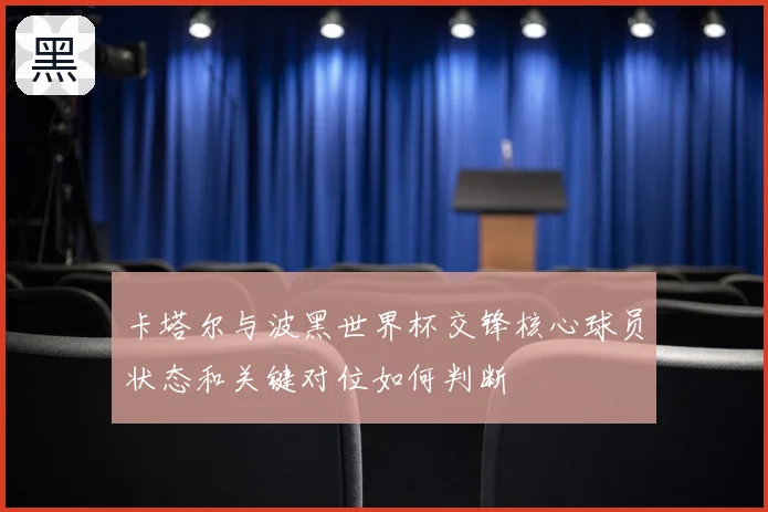 卡塔尔与波黑世界杯交锋核心球员状态和关键对位如何判断