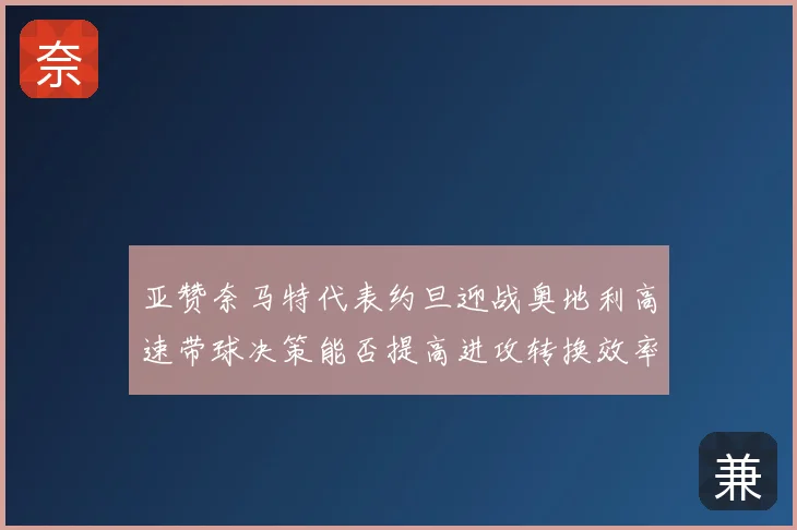 亚赞奈马特代表约旦迎战奥地利高速带球决策能否提高进攻转换效率