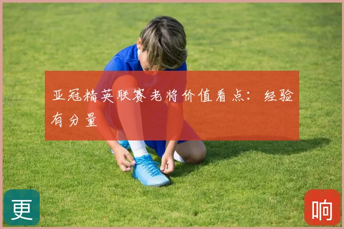 亚冠精英联赛老将价值看点:经验有分量