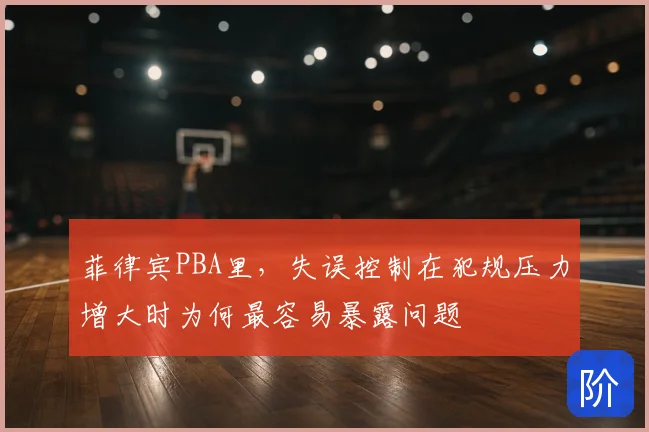 菲律宾PBA里,失误控制在犯规压力增大时为何最容易暴露问题