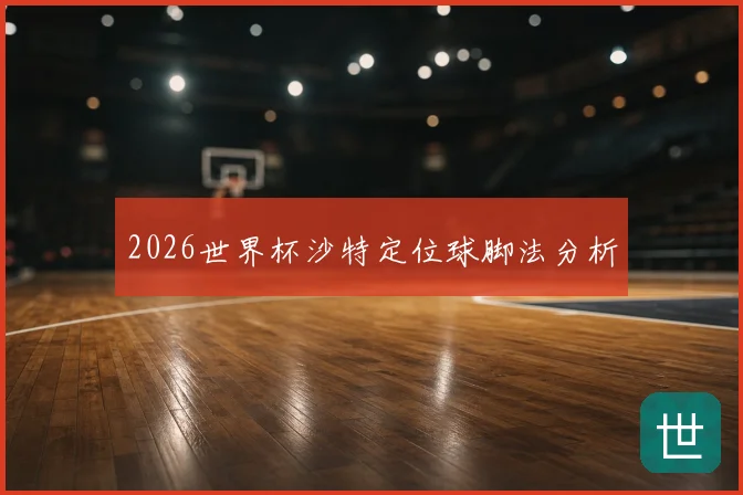 2026世界杯沙特定位球脚法分析