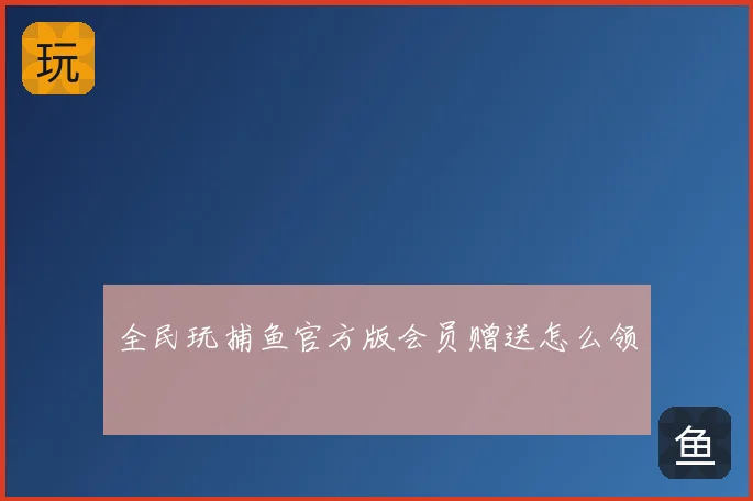 全民玩捕鱼官方版会员赠送怎么领