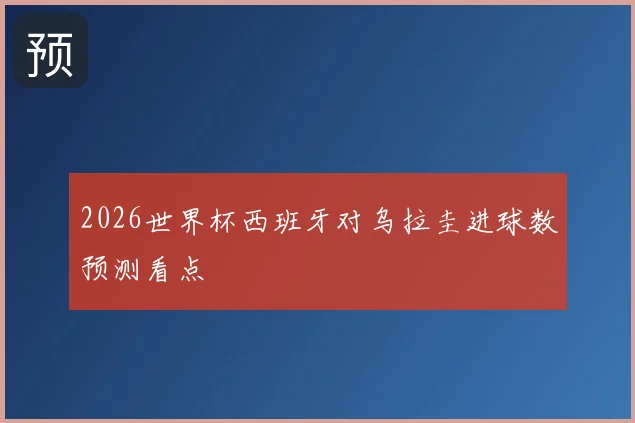 2026世界杯西班牙对乌拉圭进球数预测看点