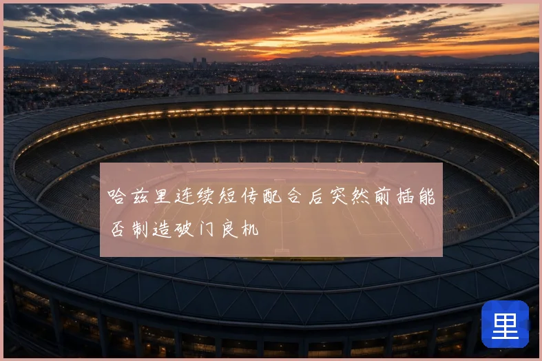 哈兹里连续短传配合后突然前插能否制造破门良机