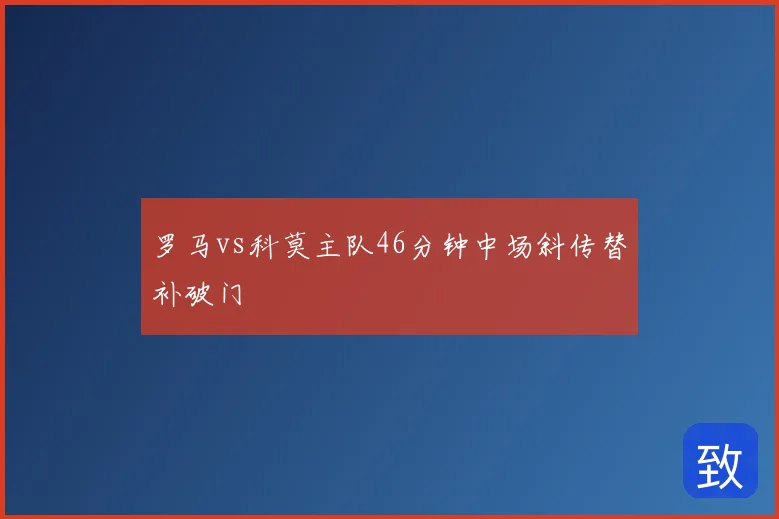 罗马vs科莫主队46分钟中场斜传替补破门