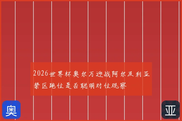 2026世界杯奥尔万迎战阿尔及利亚禁区跑位是否聪明对位观察