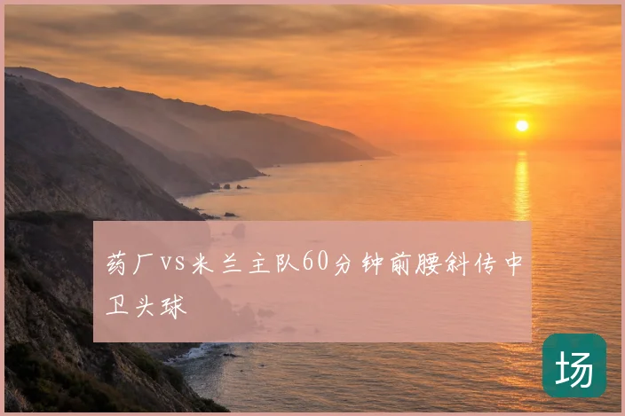 药厂vs米兰主队60分钟前腰斜传中卫头球