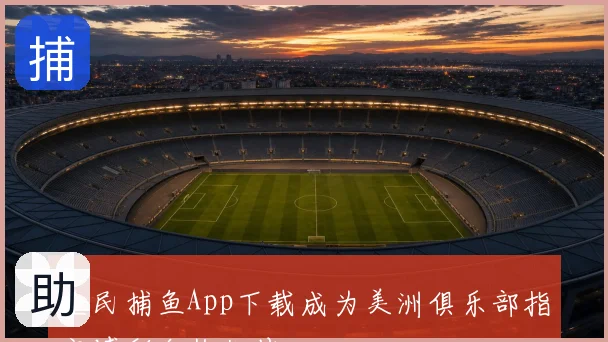 全民捕鱼App下载成为美洲俱乐部指定博彩合作伙伴