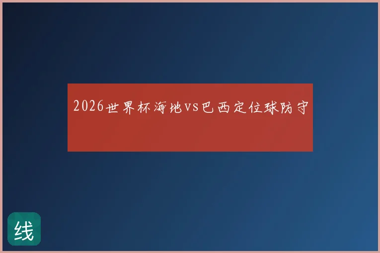2026世界杯海地vs巴西定位球防守