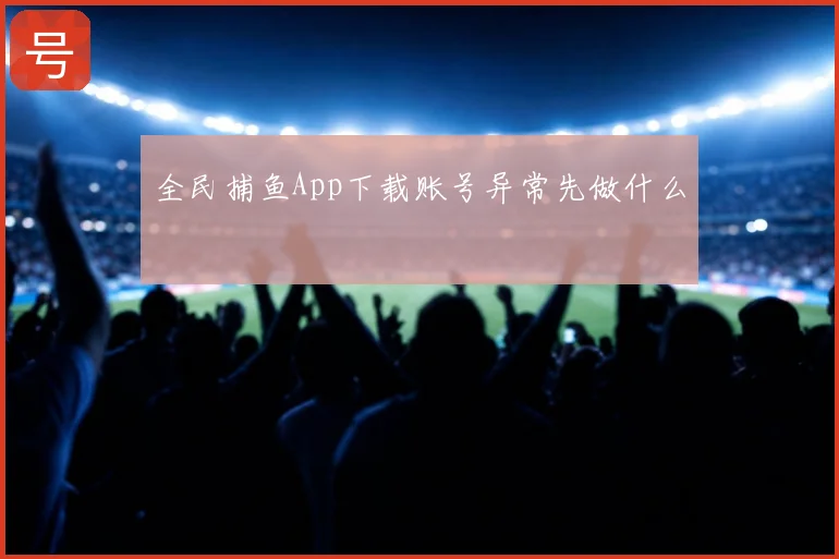 全民捕鱼App下载账号异常先做什么