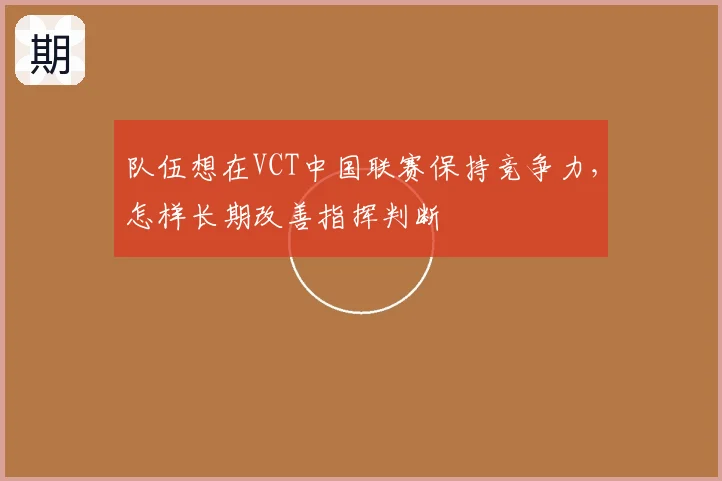 队伍想在VCT中国联赛保持竞争力，怎样长期改善指挥判断